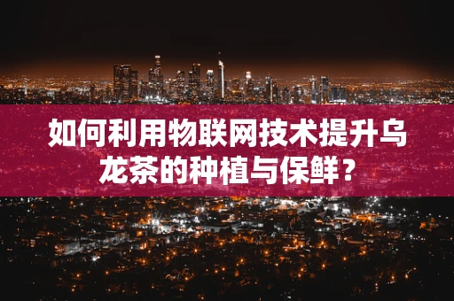如何利用物联网技术提升乌龙茶的种植与保鲜？