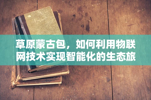 草原蒙古包，如何利用物联网技术实现智能化的生态旅游体验？