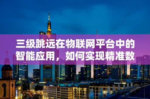 三级跳远在物联网平台中的智能应用，如何实现精准数据追踪与优化？