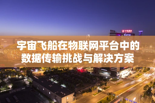 宇宙飞船在物联网平台中的数据传输挑战与解决方案