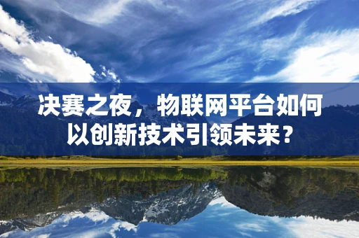 决赛之夜，物联网平台如何以创新技术引领未来？