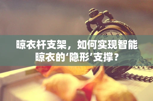 晾衣杆支架，如何实现智能晾衣的‘隐形’支撑？