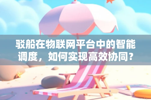 驳船在物联网平台中的智能调度，如何实现高效协同？