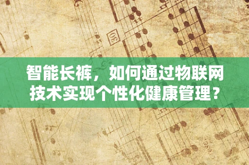 智能长裤，如何通过物联网技术实现个性化健康管理？