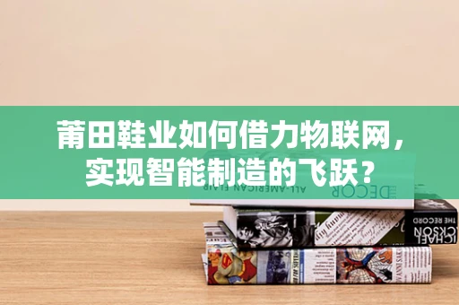 莆田鞋业如何借力物联网，实现智能制造的飞跃？