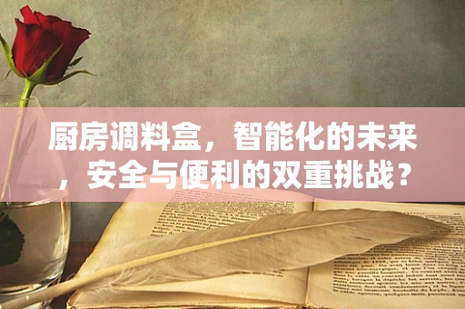 厨房调料盒，智能化的未来，安全与便利的双重挑战？