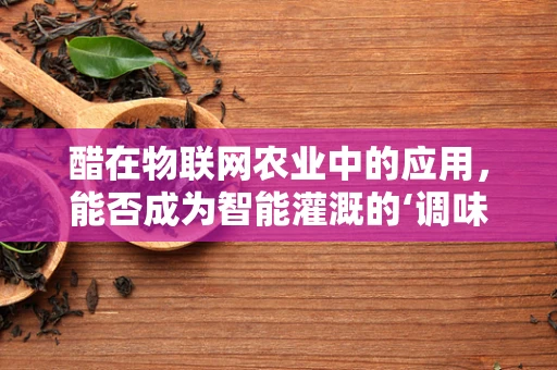 醋在物联网农业中的应用，能否成为智能灌溉的‘调味品’？