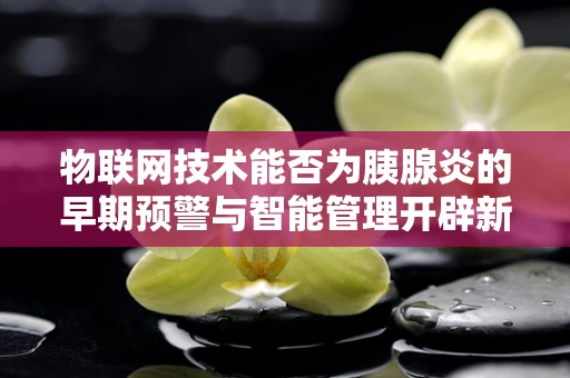 物联网技术能否为胰腺炎的早期预警与智能管理开辟新路径？