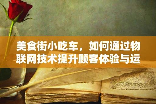 美食街小吃车，如何通过物联网技术提升顾客体验与运营效率？