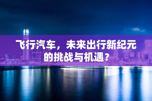 飞行汽车，未来出行新纪元的挑战与机遇？