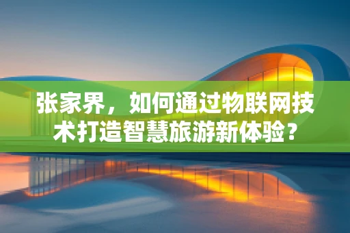 张家界，如何通过物联网技术打造智慧旅游新体验？
