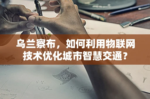 乌兰察布，如何利用物联网技术优化城市智慧交通？