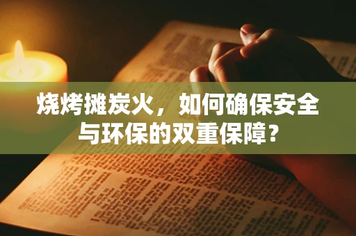 烧烤摊炭火，如何确保安全与环保的双重保障？