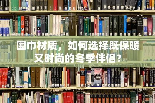 围巾材质，如何选择既保暖又时尚的冬季伴侣？