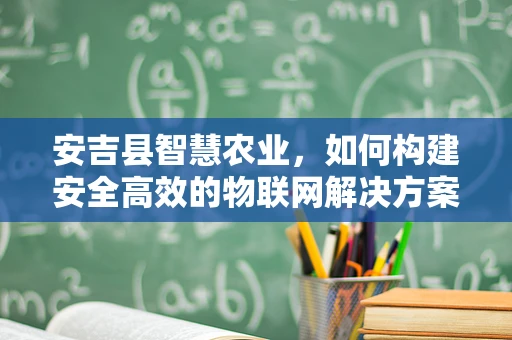安吉县智慧农业，如何构建安全高效的物联网解决方案？
