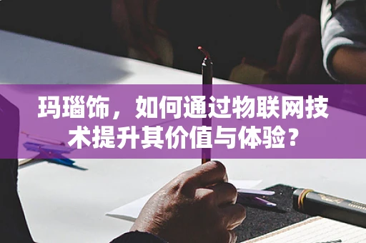 玛瑙饰，如何通过物联网技术提升其价值与体验？