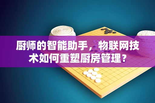厨师的智能助手，物联网技术如何重塑厨房管理？
