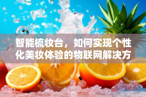 智能梳妆台，如何实现个性化美妆体验的物联网解决方案？