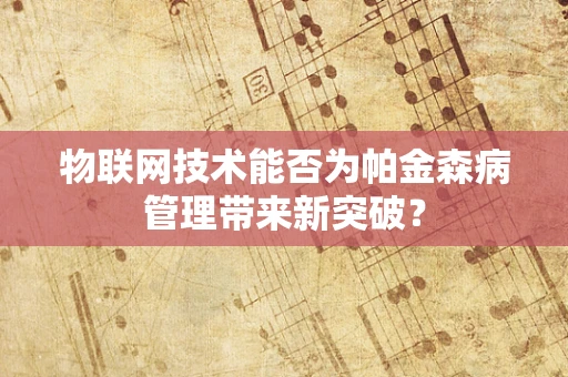 物联网技术能否为帕金森病管理带来新突破？