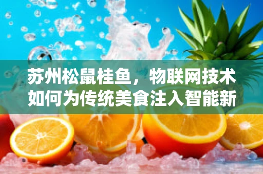 苏州松鼠桂鱼，物联网技术如何为传统美食注入智能新活力？