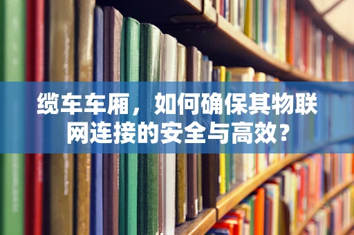 缆车车厢，如何确保其物联网连接的安全与高效？