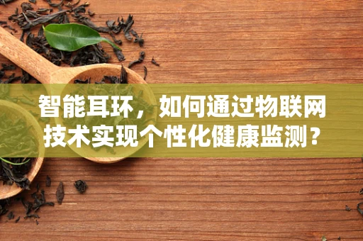 智能耳环，如何通过物联网技术实现个性化健康监测？