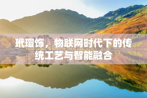 玳瑁饰，物联网时代下的传统工艺与智能融合