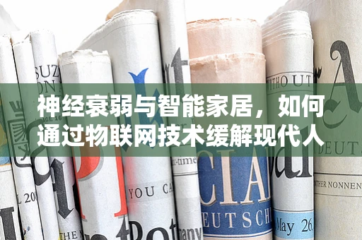 神经衰弱与智能家居，如何通过物联网技术缓解现代人的‘隐形杀手’？