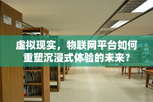 虚拟现实，物联网平台如何重塑沉浸式体验的未来？
