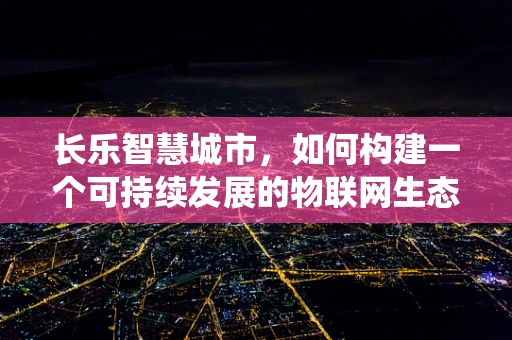 长乐智慧城市，如何构建一个可持续发展的物联网生态系统？