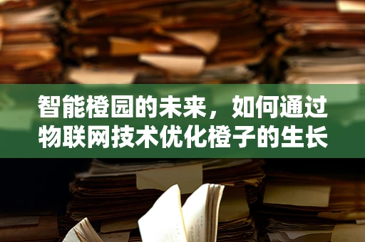 智能橙园的未来，如何通过物联网技术优化橙子的生长环境？