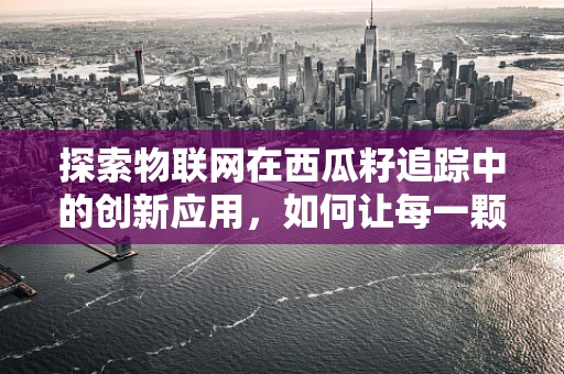 探索物联网在西瓜籽追踪中的创新应用，如何让每一颗西瓜籽都有身份?