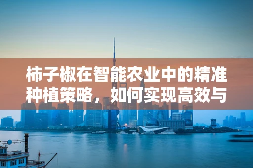 柿子椒在智能农业中的精准种植策略，如何实现高效与品质并重？
