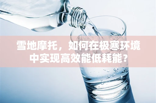 雪地摩托，如何在极寒环境中实现高效能低耗能？