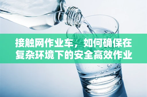 接触网作业车，如何确保在复杂环境下的安全高效作业？