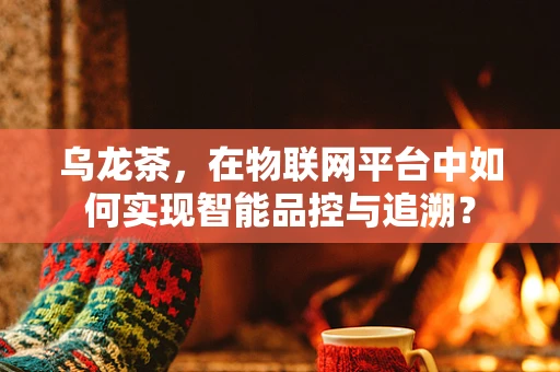 乌龙茶，在物联网平台中如何实现智能品控与追溯？