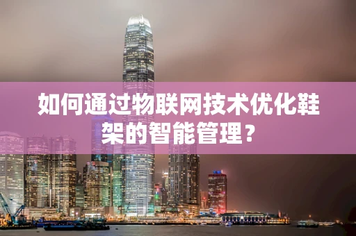 如何通过物联网技术优化鞋架的智能管理？