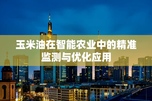 玉米油在智能农业中的精准监测与优化应用