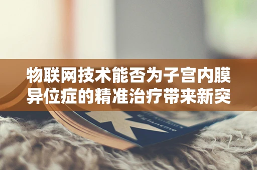 物联网技术能否为子宫内膜异位症的精准治疗带来新突破？