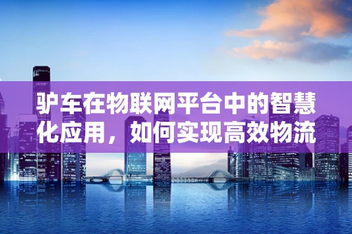 驴车在物联网平台中的智慧化应用，如何实现高效物流与可持续发展？