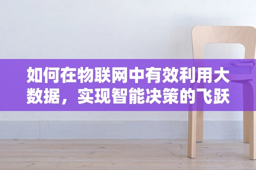 如何在物联网中有效利用大数据，实现智能决策的飞跃？