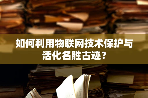 如何利用物联网技术保护与活化名胜古迹？