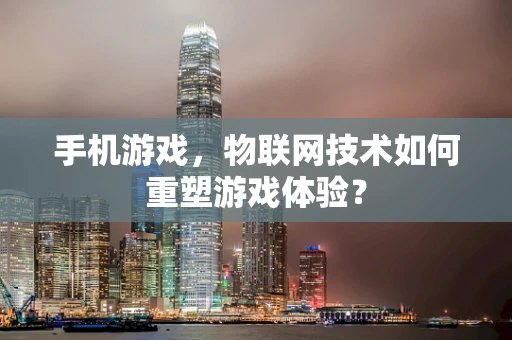 手机游戏，物联网技术如何重塑游戏体验？