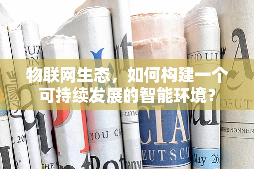 物联网生态，如何构建一个可持续发展的智能环境？