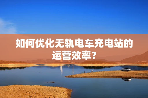 如何优化无轨电车充电站的运营效率？