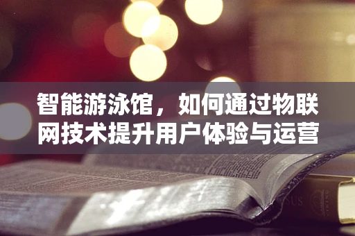 智能游泳馆，如何通过物联网技术提升用户体验与运营效率？