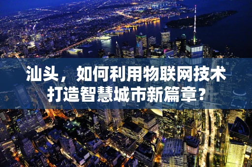 汕头，如何利用物联网技术打造智慧城市新篇章？
