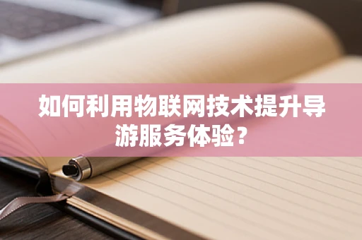 如何利用物联网技术提升导游服务体验？