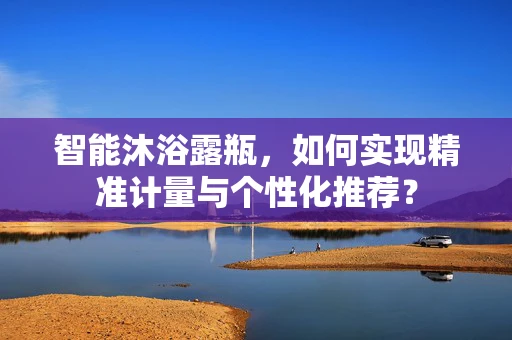 智能沐浴露瓶，如何实现精准计量与个性化推荐？