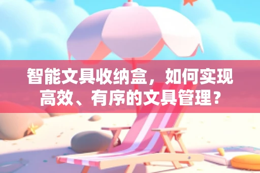 智能文具收纳盒，如何实现高效、有序的文具管理？